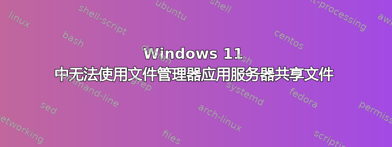 Windows 11 中无法使用文件管理器应用服务器共享文件