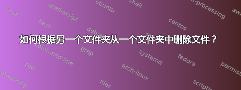 如何根据另一个文件夹从一个文件夹中删除文件？