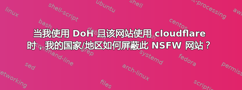 当我使用 DoH 且该网站使用 cloudflare 时，我的国家/地区如何屏蔽此 NSFW 网站？