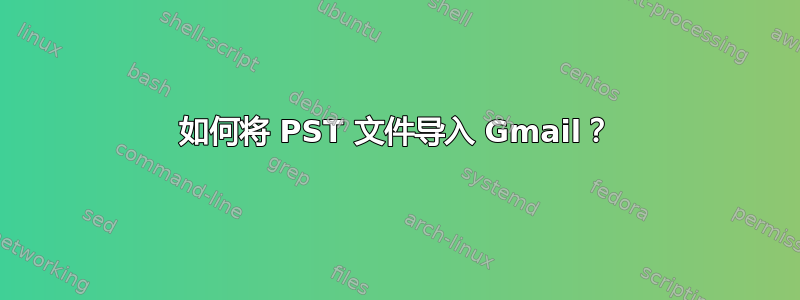 如何将 PST 文件导入 Gmail？