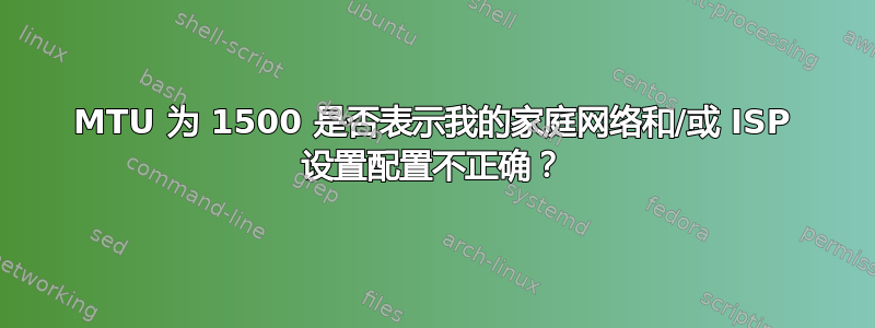 MTU 为 1500 是否表示我的家庭网络和/或 ISP 设置配置不正确？