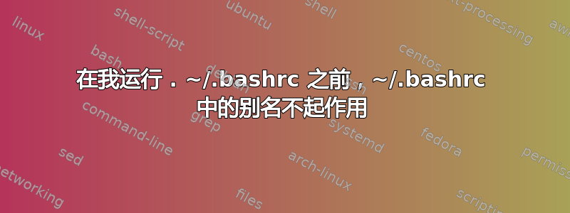 在我运行 . ~/.bashrc 之前，~/.bashrc 中的别名不起作用