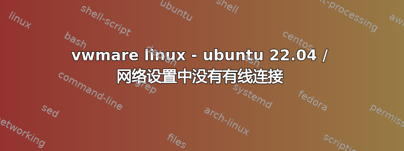 vwmare linux - ubuntu 22.04 / 网络设置中没有有线连接