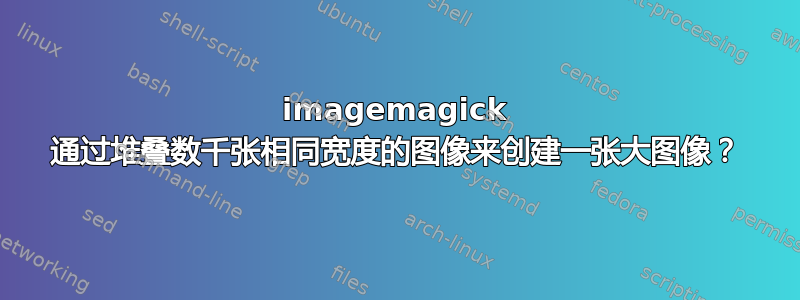 imagemagick 通过堆叠数千张相同宽度的图像来创建一张大图像？