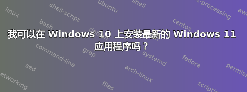 我可以在 Windows 10 上安装最新的 Windows 11 应用程序吗？