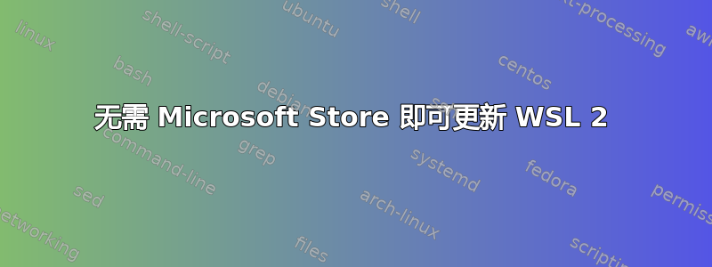 无需 Microsoft Store 即可更新 WSL 2