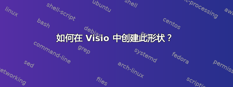 如何在 Visio 中创建此形状？