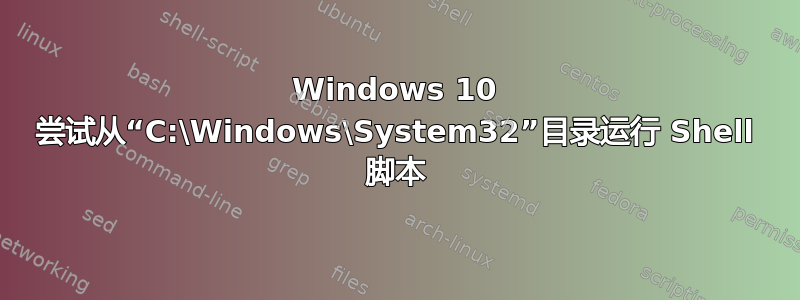 Windows 10 尝试从“C:\Windows\System32”目录运行 Shell 脚本