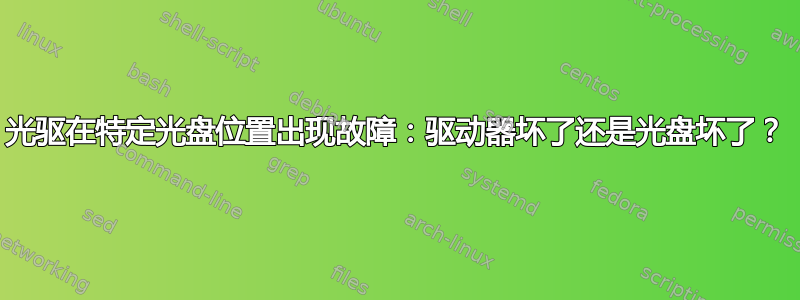 光驱在特定光盘位置出现故障：驱动器坏了还是光盘坏了？