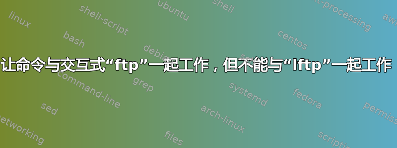 让命令与交互式“ftp”一起工作，但不能与“lftp”一起工作