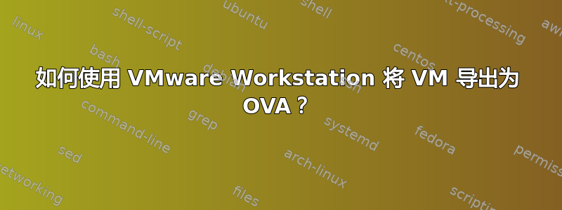 如何使用 VMware Workstation 将 VM 导出为 OVA？