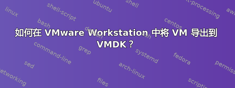 如何在 VMware Workstation 中将 VM 导出到 VMDK？