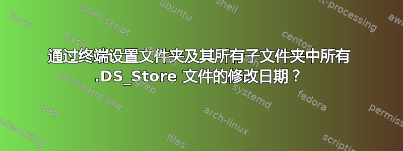 通过终端设置文件夹及其所有子文件夹中所有 .DS_Store 文件的修改日期？