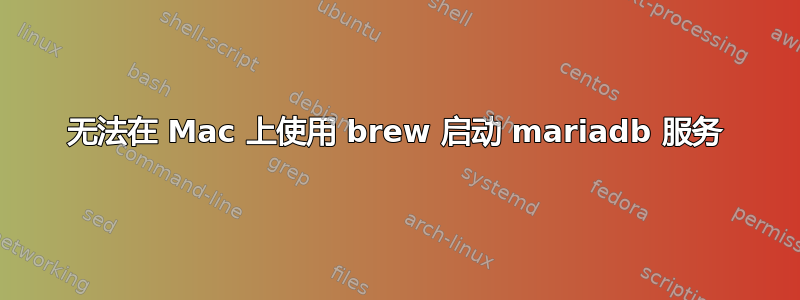 无法在 Mac 上使用 brew 启动 mariadb 服务