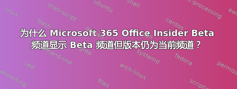 为什么 Microsoft 365 Office Insider Beta 频道显示 Beta 频道但版本仍为当前频道？