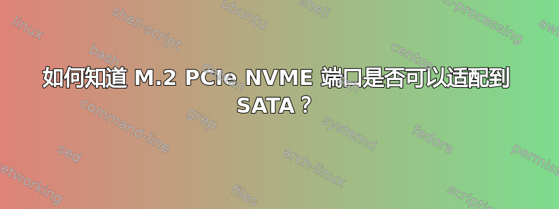 如何知道 M.2 PCIe NVME 端口是否可以适配到 SATA？