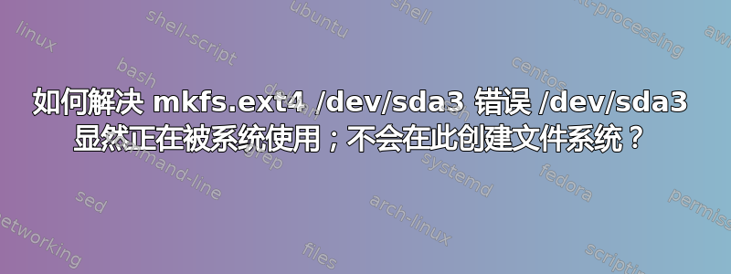 如何解决 mkfs.ext4 /dev/sda3 错误 /dev/sda3 显然正在被系统使用；不会在此创建文件系统？