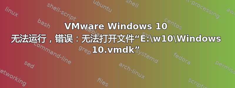 VMware Windows 10 无法运行，错误：无法打开文件“E:\w10\Windows 10.vmdk”