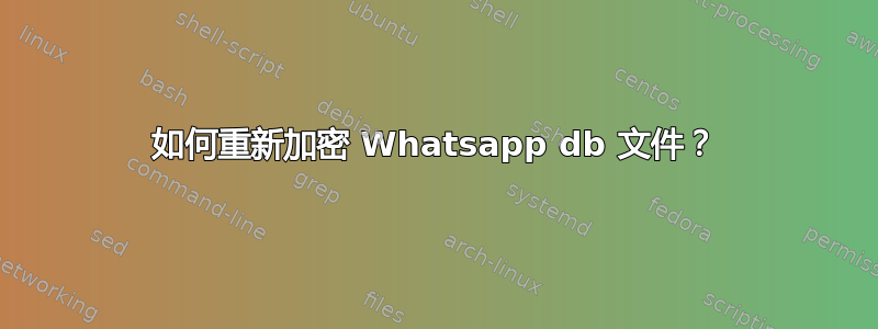 如何重新加密 Whatsapp db 文件？