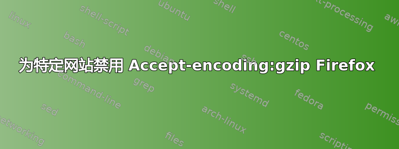 为特定网站禁用 Accept-encoding:gzip Firefox