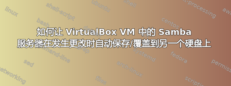 如何让 VirtualBox VM 中的 Samba 服务器在发生更改时自动保存/覆盖到另一个硬盘上