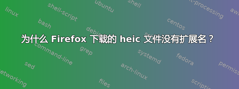 为什么 Firefox 下载的 heic 文件没有扩展名？