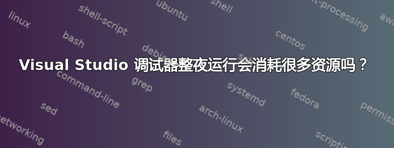 Visual Studio 调试器整夜运行会消耗很多资源吗？