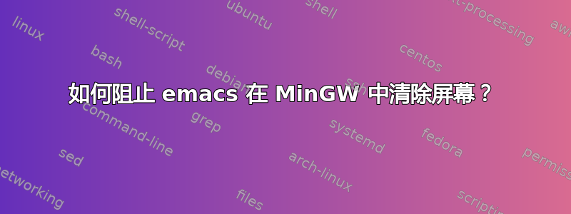 如何阻止 emacs 在 MinGW 中清除屏幕？