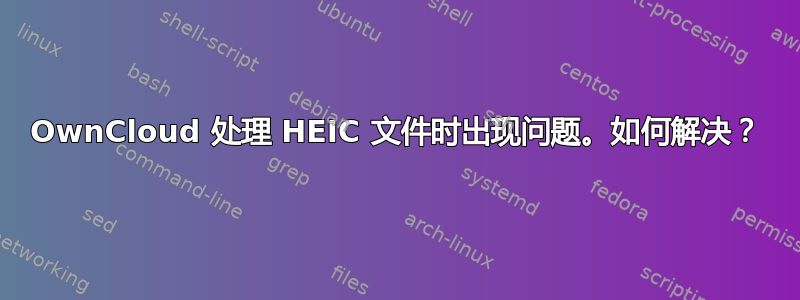 OwnCloud 处理 HEIC 文件时出现问题。如何解决？