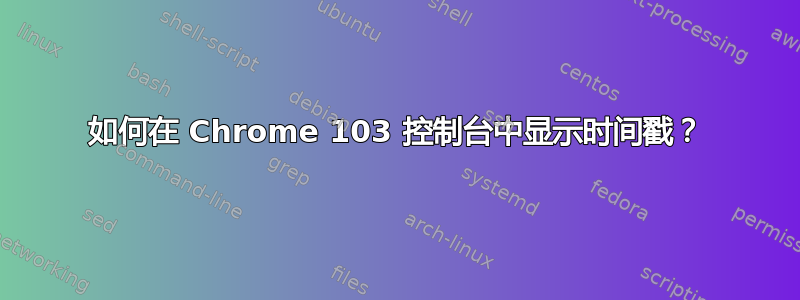 如何在 Chrome 103 控制台中显示时间戳？