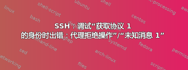 SSH：调试“获取协议 1 的身份时出错：代理拒绝操作”/“未知消息 1”