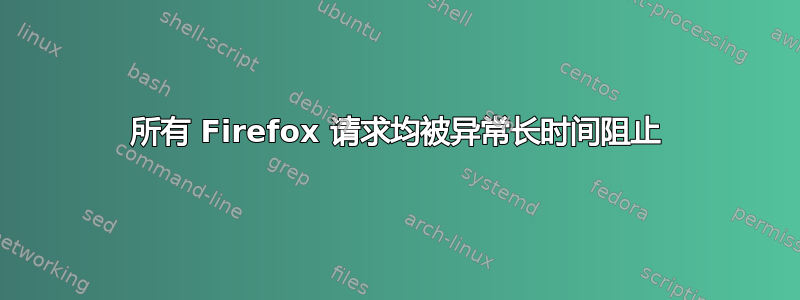 所有 Firefox 请求均被异常长时间阻止