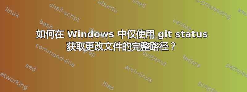 如何在 Windows 中仅使用 git status 获取更改文件的完整路径？