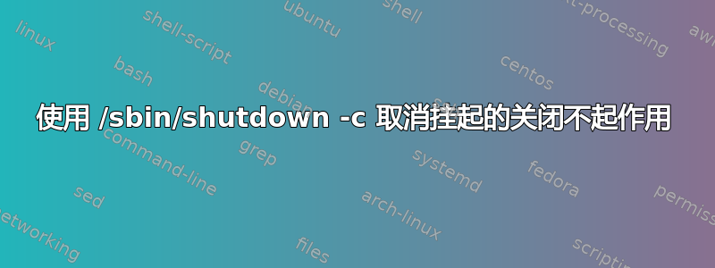 使用 /sbin/shutdown -c 取消挂起的关闭不起作用