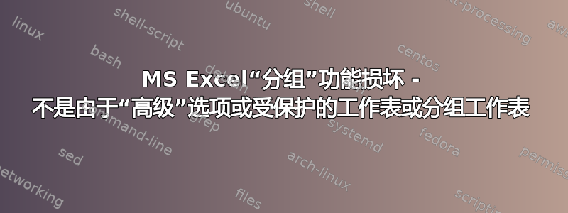 MS Excel“分组”功能损坏 - 不是由于“高级”选项或受保护的工作表或分组工作表