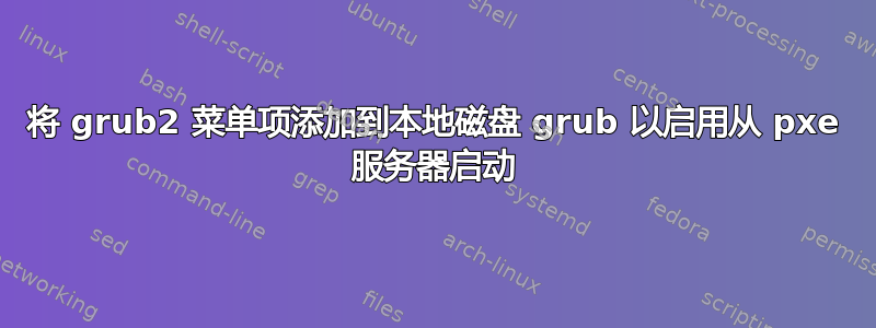 将 grub2 菜单项添加到本地磁盘 grub 以启用从 pxe 服务器启动