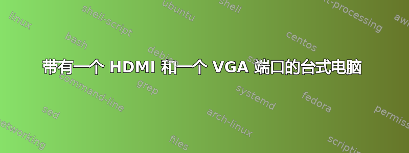 带有一个 HDMI 和一个 VGA 端口的台式电脑