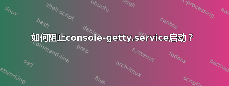 如何阻止console-getty.service启动？