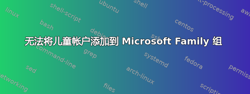 无法将儿童帐户添加到 Microsoft Family 组