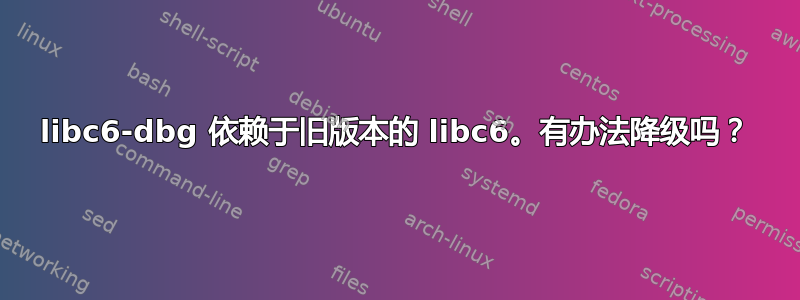 libc6-dbg 依赖于旧版本的 libc6。有办法降级吗？