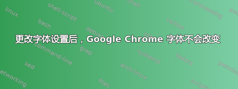 更改字体设置后，Google Chrome 字体不会改变