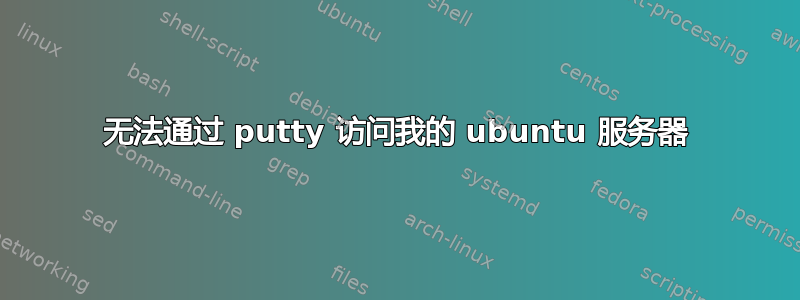 无法通过 putty 访问我的 ubuntu 服务器