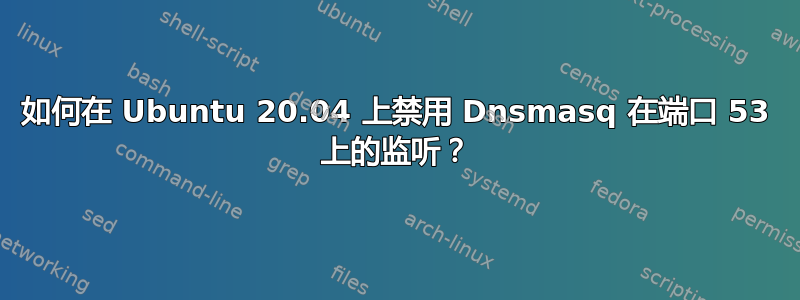 如何在 Ubuntu 20.04 上禁用 Dnsmasq 在端口 53 上的监听？