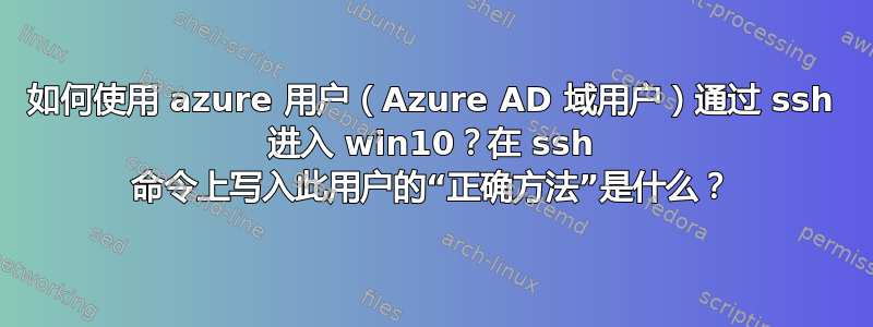 如何使用 azure 用户（Azure AD 域用户）通过 ssh 进入 win10？在 ssh 命令上写入此用户的“正确方法”是什么？