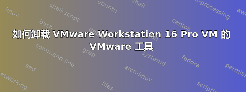 如何卸载 VMware Workstation 16 Pro VM 的 VMware 工具