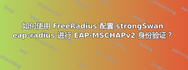 如何使用 FreeRadius 配置 strongSwan eap-radius 进行 EAP-MSCHAPv2 身份验证？