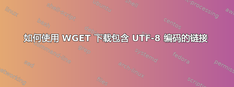 如何使用 WGET 下载包含 UTF-8 编码的链接