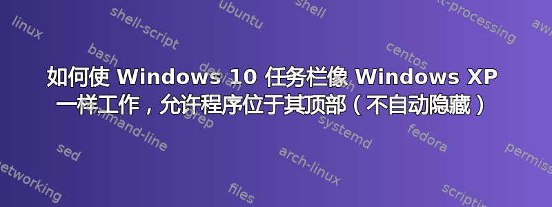 如何使 Windows 10 任务栏像 Windows XP 一样工作，允许程序位于其顶部（不自动隐藏）