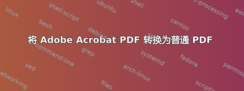 将 Adob​​e Acrobat PDF 转换为普通 PDF