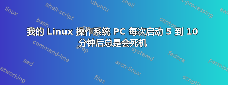 我的 Linux 操作系统 PC 每次启动 5 到 10 分钟后总是会死机